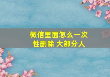 微信里面怎么一次性删除 大部分人